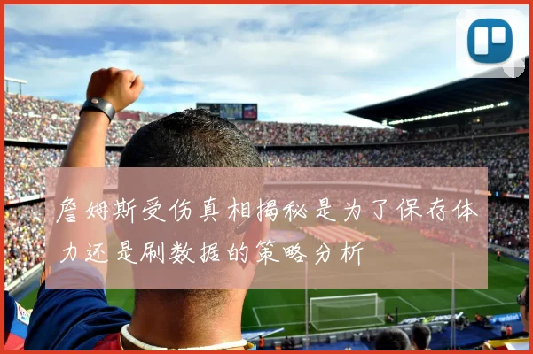 詹姆斯受伤真相揭秘是为了保存体力还是刷数据的策略分析