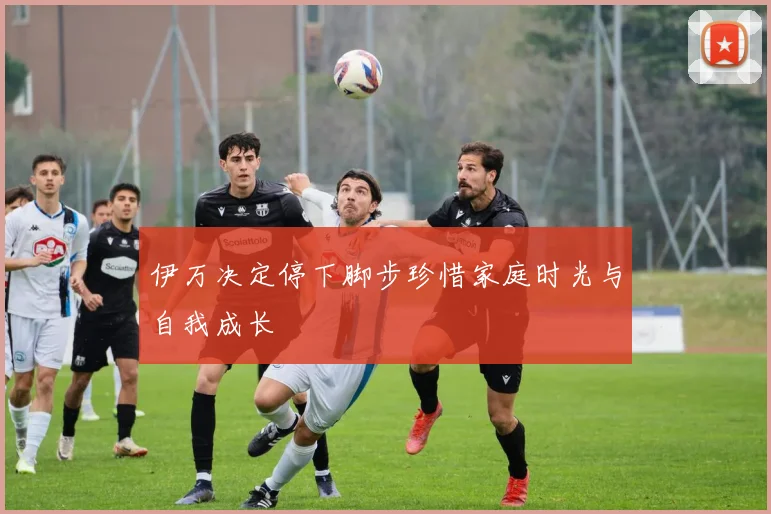 伊万决定停下脚步珍惜家庭时光与自我成长