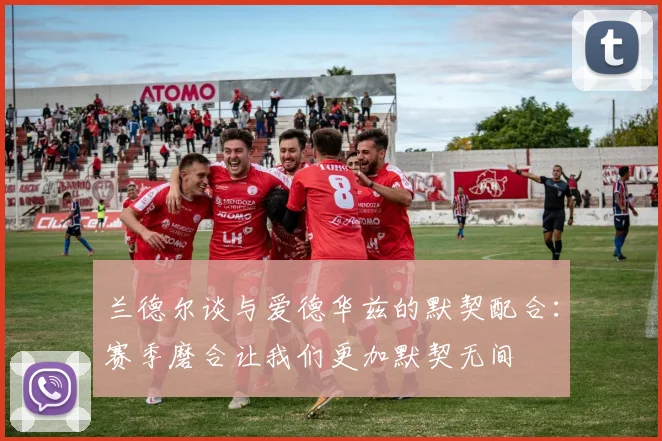 兰德尔谈与爱德华兹的默契配合：赛季磨合让我们更加默契无间