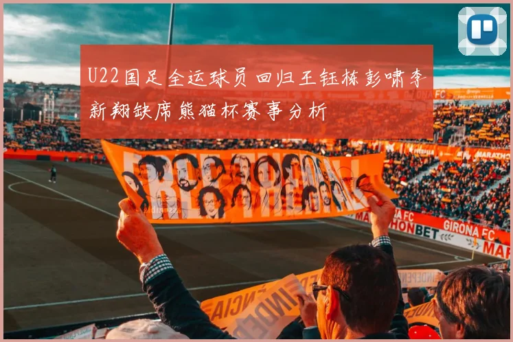 U22国足全运球员回归王钰栋彭啸李新翔缺席熊猫杯赛事分析