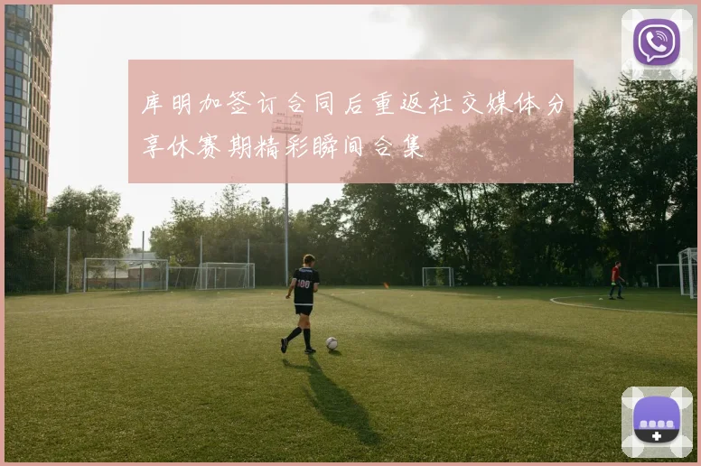 库明加签订合同后重返社交媒体分享休赛期精彩瞬间合集