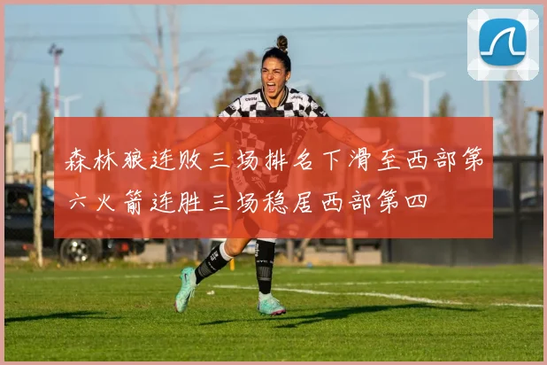 森林狼连败三场排名下滑至西部第六火箭连胜三场稳居西部第四