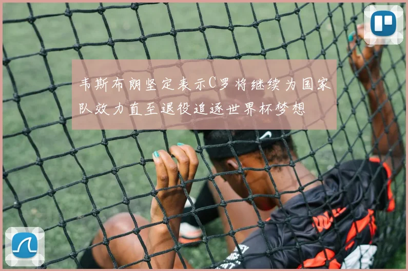 韦斯布朗坚定表示C罗将继续为国家队效力直至退役追逐世界杯梦想