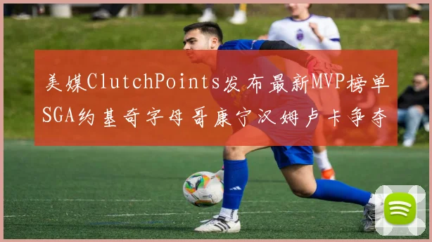 美媒ClutchPoints发布最新MVP榜单SGA约基奇字母哥康宁汉姆卢卡争夺激烈