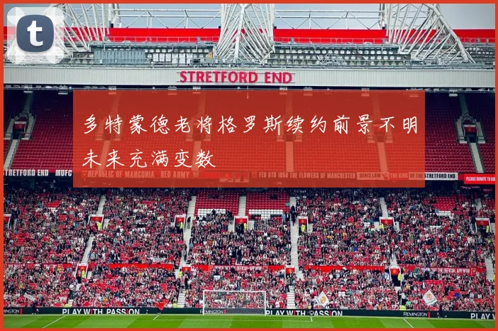 多特蒙德老将格罗斯续约前景不明未来充满变数