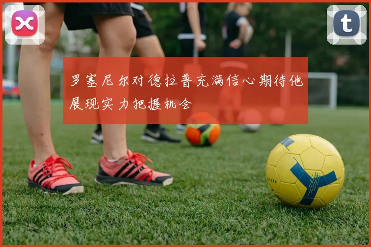 罗塞尼尔对德拉普充满信心期待他展现实力把握机会