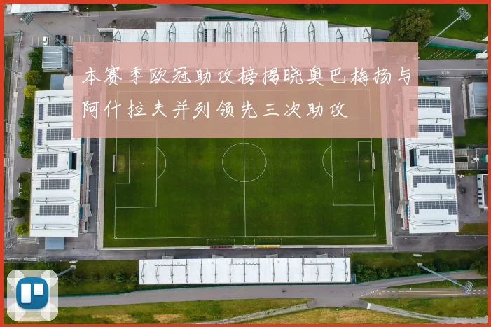 本赛季欧冠助攻榜揭晓奥巴梅扬与阿什拉夫并列领先三次助攻