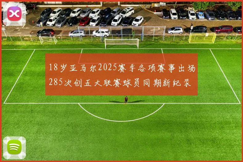 18岁亚马尔2025赛季各项赛事出场285次创五大联赛球员同期新纪录