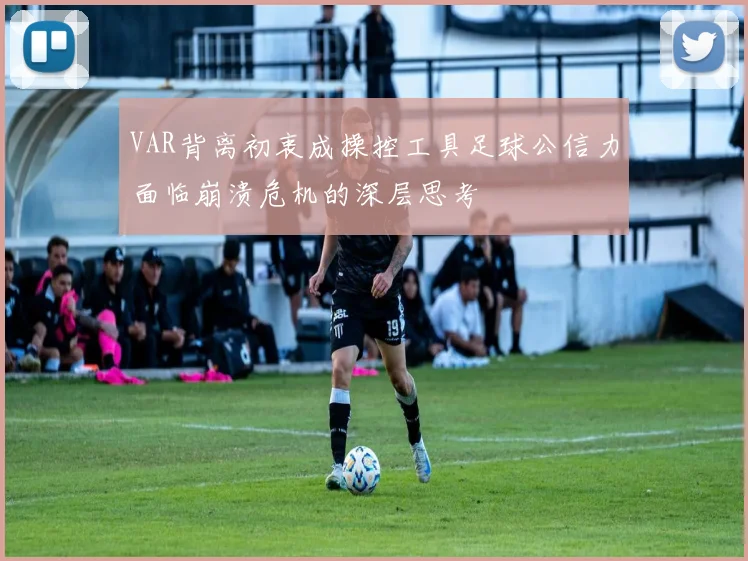 VAR背离初衷成操控工具足球公信力面临崩溃危机的深层思考