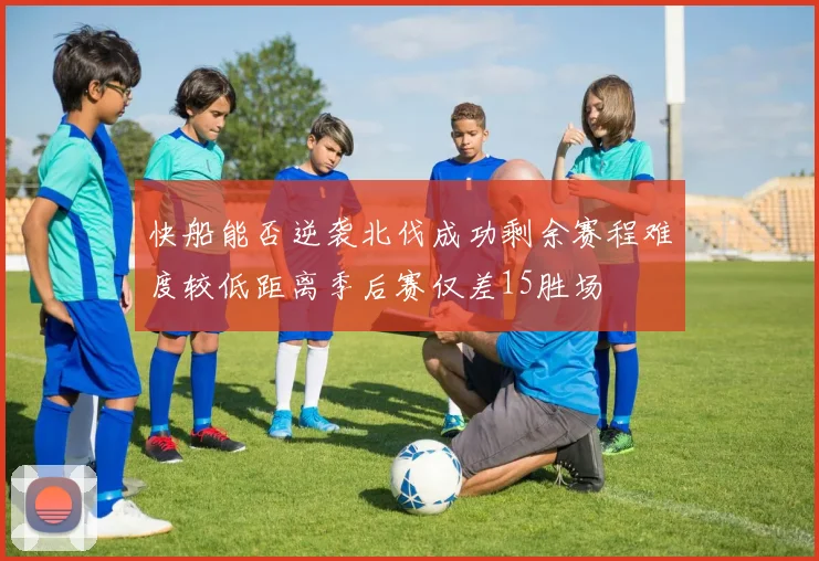 快船能否逆袭北伐成功剩余赛程难度较低距离季后赛仅差15胜场