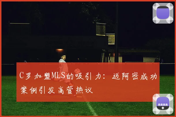 C罗加盟MLS的吸引力：迈阿密成功案例引发高管热议