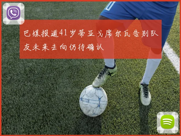 巴媒报道41岁蒂亚戈席尔瓦告别队友未来去向仍待确认