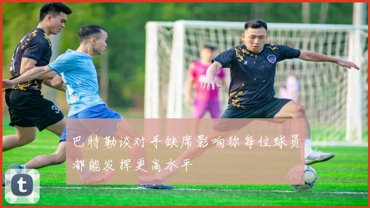 巴特勒谈对手缺席影响称每位球员都能发挥更高水平