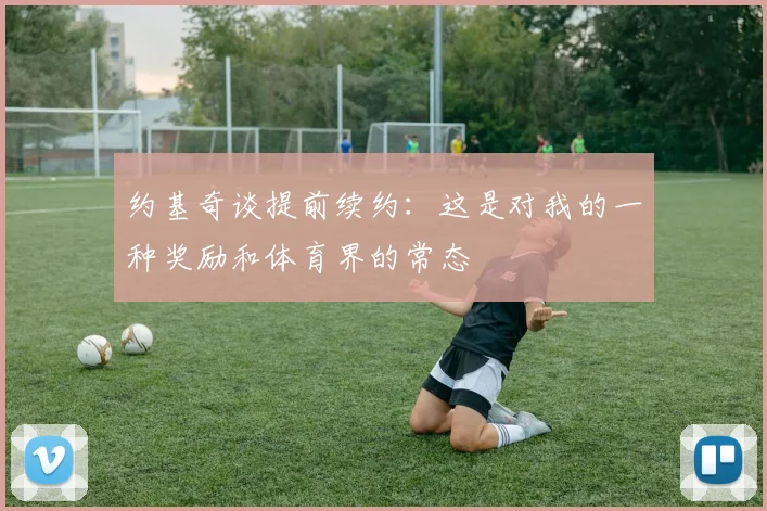 约基奇谈提前续约：这是对我的一种奖励和体育界的常态