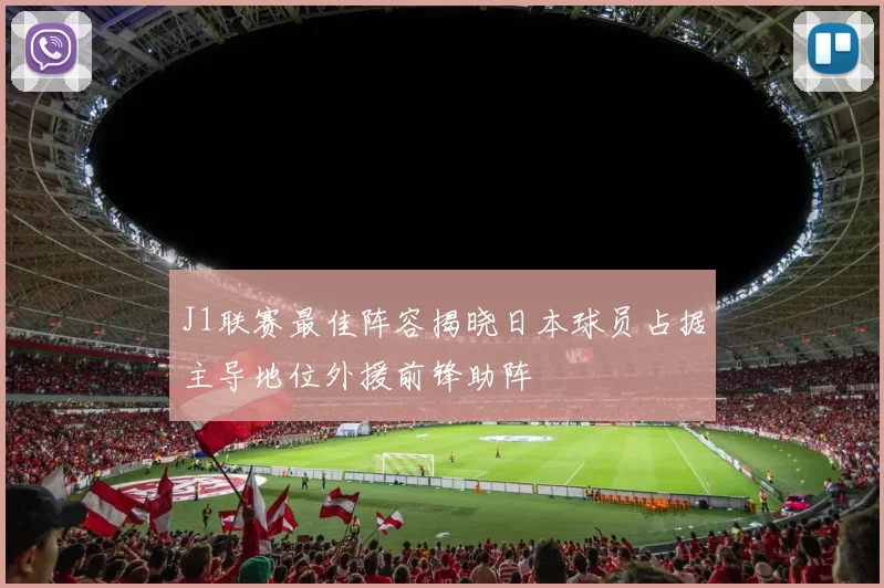 J1联赛最佳阵容揭晓日本球员占据主导地位外援前锋助阵