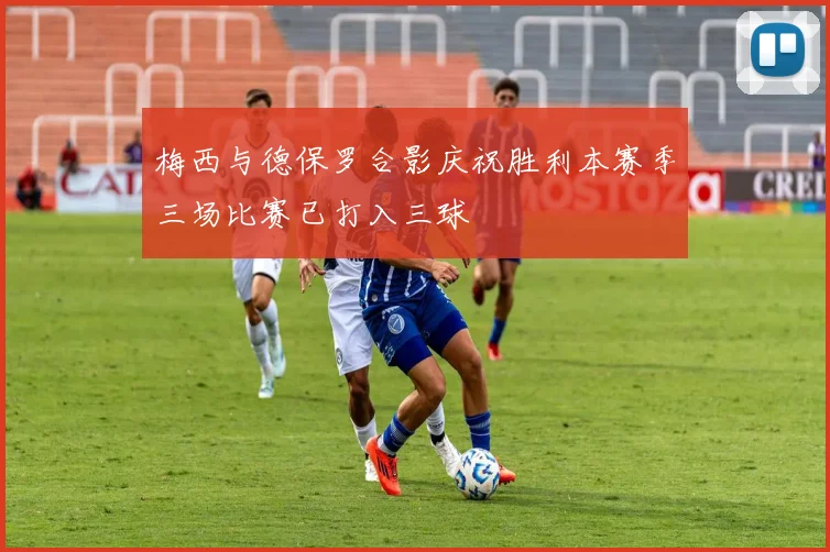 梅西与德保罗合影庆祝胜利本赛季三场比赛已打入三球