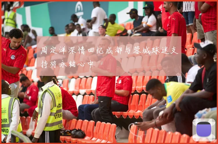 周定洋深情回忆成都与蓉城球迷支持将永铭心中