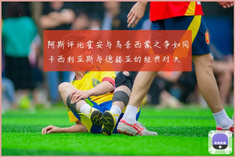 阿斯评论霍安与乌奈西蒙之争如同卡西利亚斯与德赫亚的经典对决