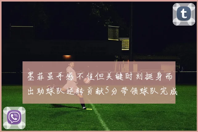 墨菲虽手感不佳但关键时刻挺身而出助球队逆转贡献5分带领球队完成13-0反击