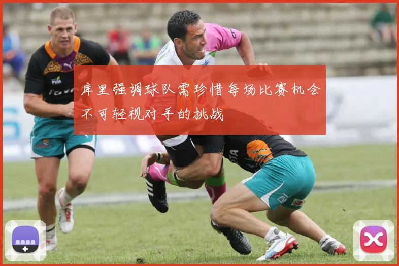 库里强调球队需珍惜每场比赛机会不可轻视对手的挑战