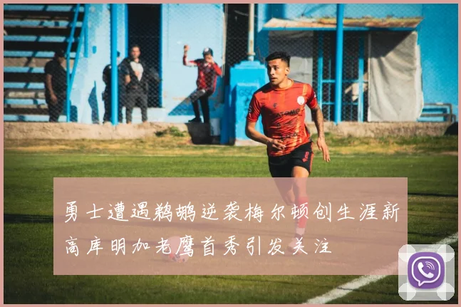 勇士遭遇鹈鹕逆袭梅尔顿创生涯新高库明加老鹰首秀引发关注
