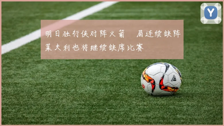 明日独行侠对阵火箭濃眉连续缺阵莱夫利也将继续缺席比赛