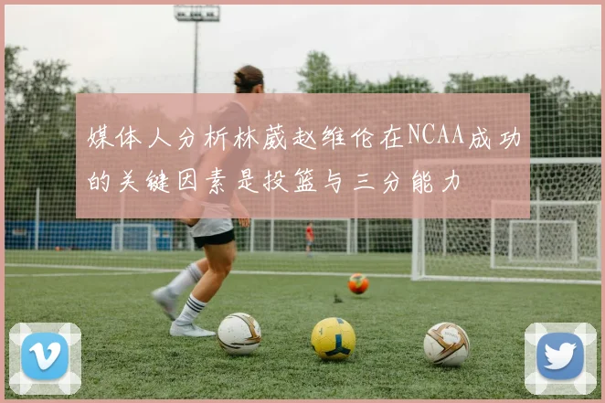 媒体人分析林葳赵维伦在NCAA成功的关键因素是投篮与三分能力
