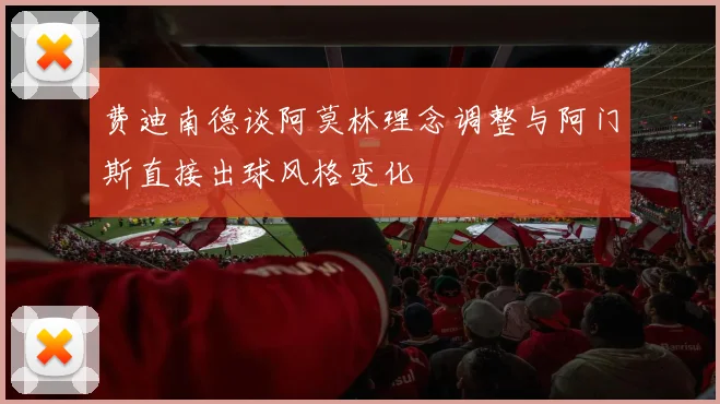 费迪南德谈阿莫林理念调整与阿门斯直接出球风格变化