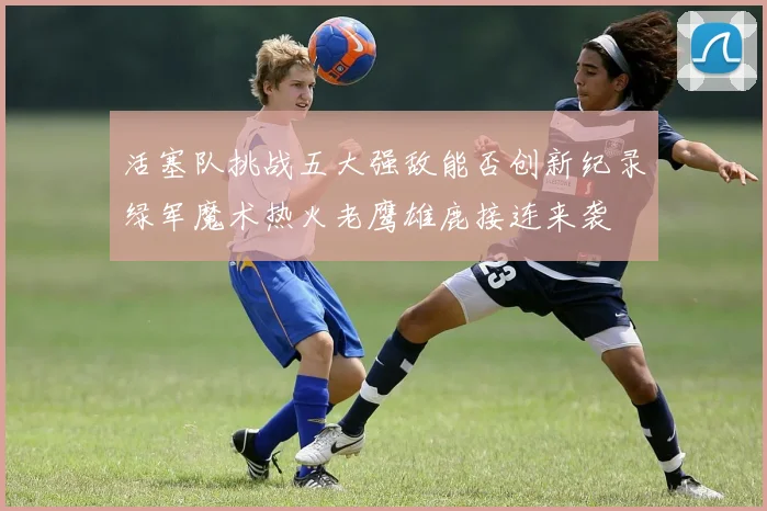 活塞队挑战五大强敌能否创新纪录绿军魔术热火老鹰雄鹿接连来袭