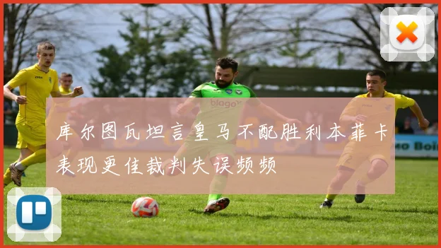 库尔图瓦坦言皇马不配胜利本菲卡表现更佳裁判失误频频