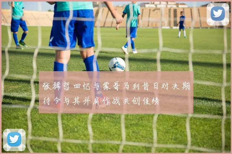 张稀哲回忆与蒙哥马利昔日对决期待今与其并肩作战共创佳绩