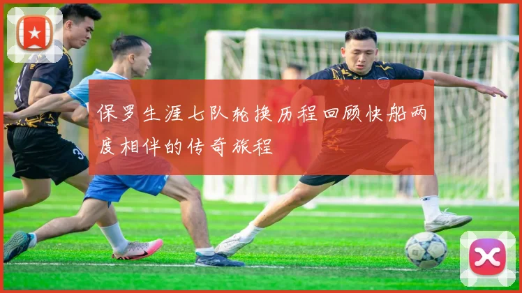 保罗生涯七队轮换历程回顾快船两度相伴的传奇旅程