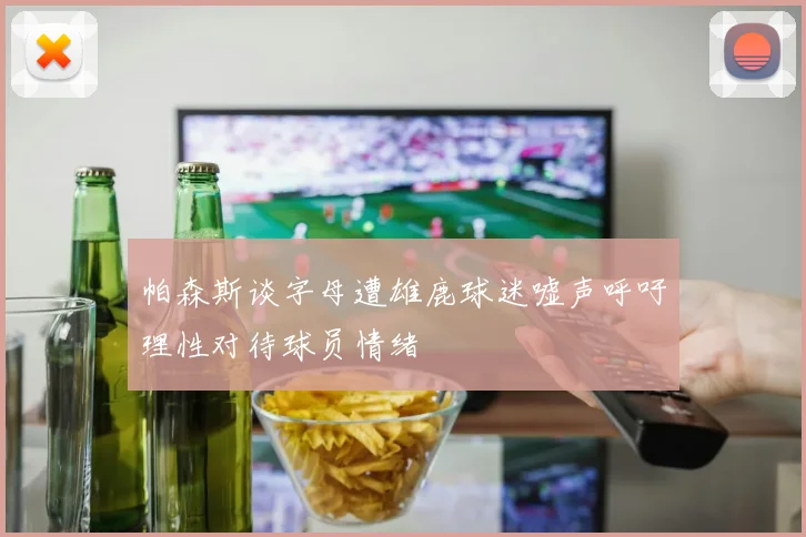 帕森斯谈字母遭雄鹿球迷嘘声呼吁理性对待球员情绪
