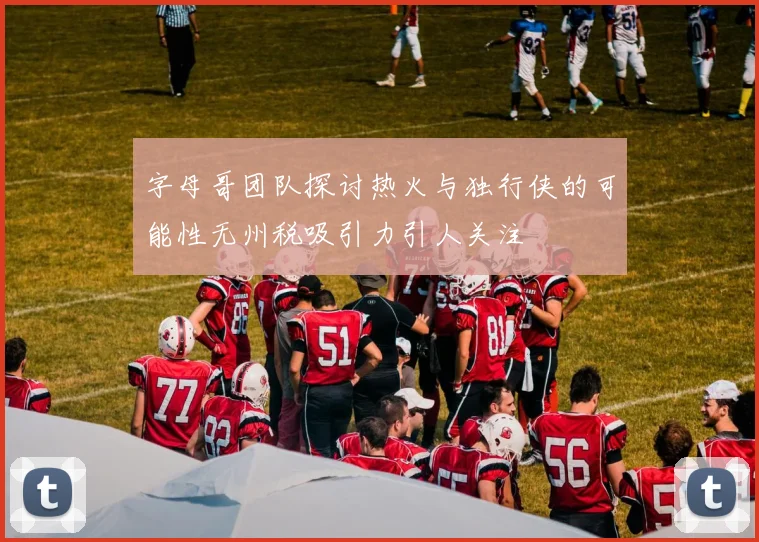 字母哥团队探讨热火与独行侠的可能性无州税吸引力引人关注