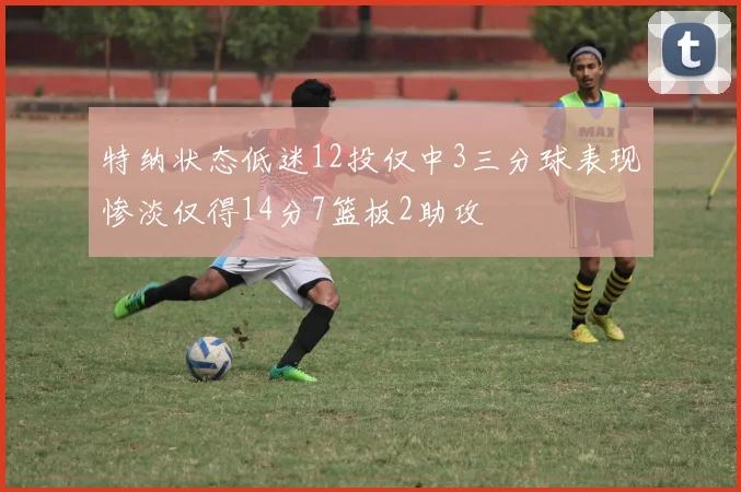 特纳状态低迷12投仅中3三分球表现惨淡仅得14分7篮板2助攻