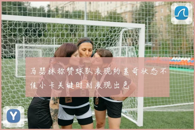 马瑟林称赞球队表现约基奇状态不佳小卡关键时刻表现出色