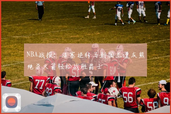 NBA战报：活塞逆转马刺国王遭灰熊绝杀火箭轻松战胜爵士