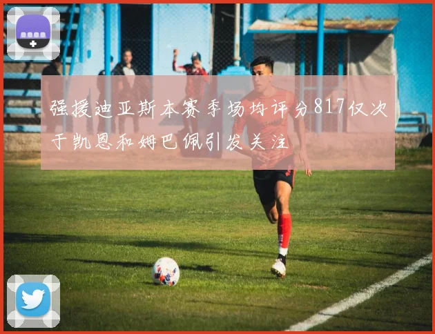 强援迪亚斯本赛季场均评分817仅次于凯恩和姆巴佩引发关注