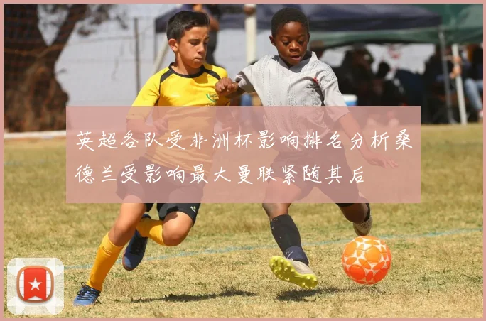 英超各队受非洲杯影响排名分析桑德兰受影响最大曼联紧随其后
