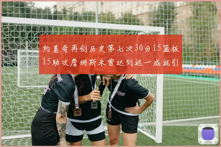 约基奇再创历史第七次30分15篮板15助攻詹姆斯未曾达到这一成就引发热议