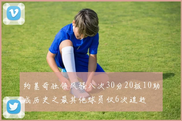 约基奇独领风骚八次30分20板10助成历史之最其他球员仅6次追赶