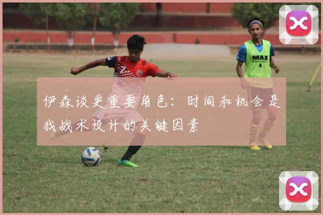 伊森谈更重要角色：时间和机会是我战术设计的关键因素
