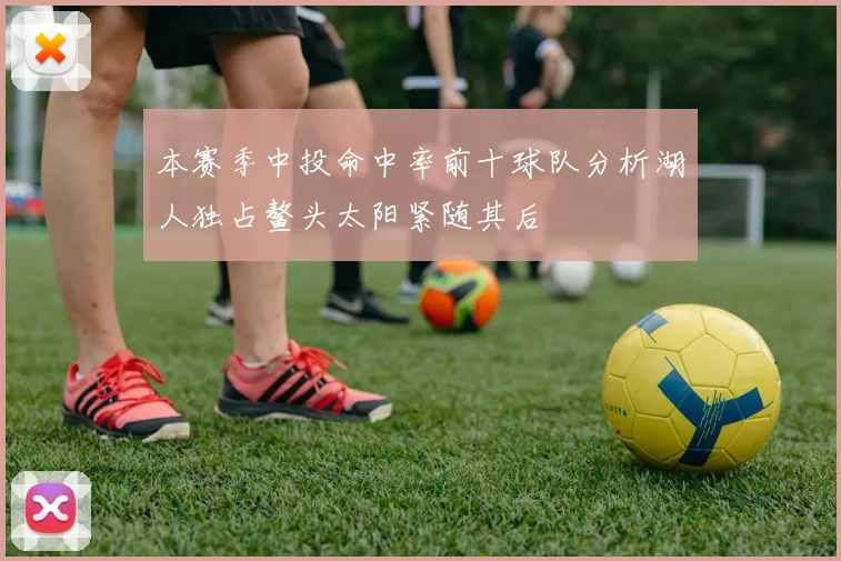 本赛季中投命中率前十球队分析湖人独占鳌头太阳紧随其后