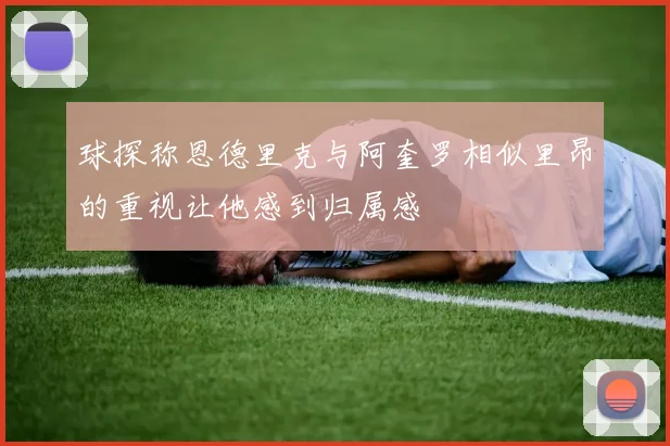 球探称恩德里克与阿奎罗相似里昂的重视让他感到归属感